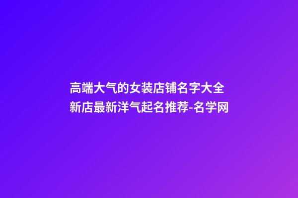 高端大气的女装店铺名字大全 新店最新洋气起名推荐-名学网